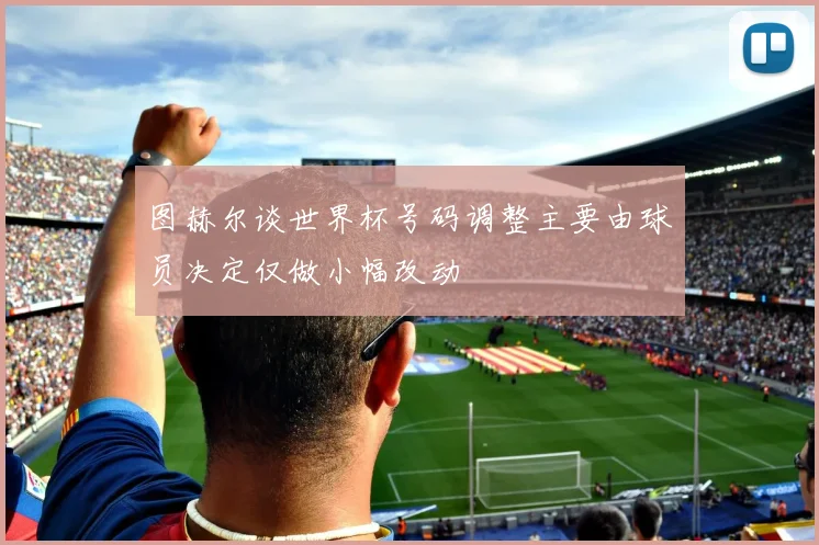 图赫尔谈世界杯号码调整主要由球员决定仅做小幅改动
