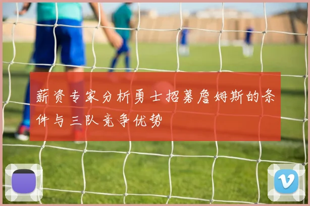 薪资专家分析勇士招募詹姆斯的条件与三队竞争优势