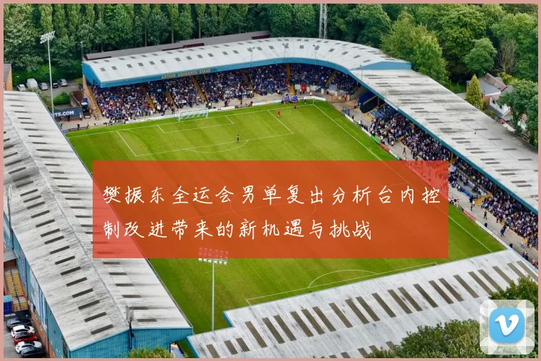 樊振东全运会男单复出分析台内控制改进带来的新机遇与挑战