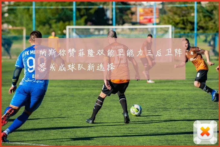 纳斯称赞菲隆双能卫能力三后卫阵容或成球队新选择