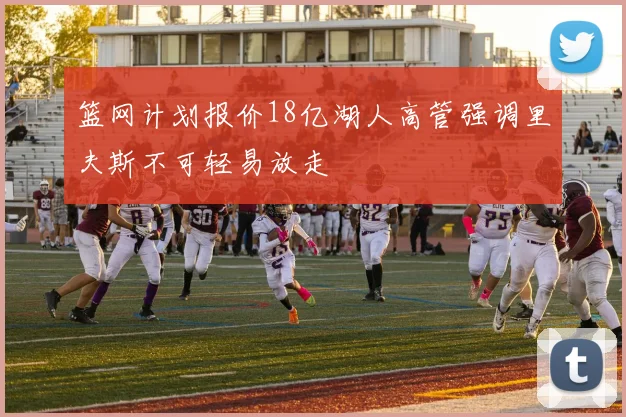 篮网计划报价18亿湖人高管强调里夫斯不可轻易放走