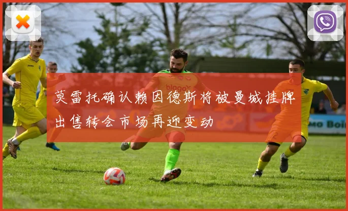 莫雷托确认赖因德斯将被曼城挂牌出售转会市场再迎变动