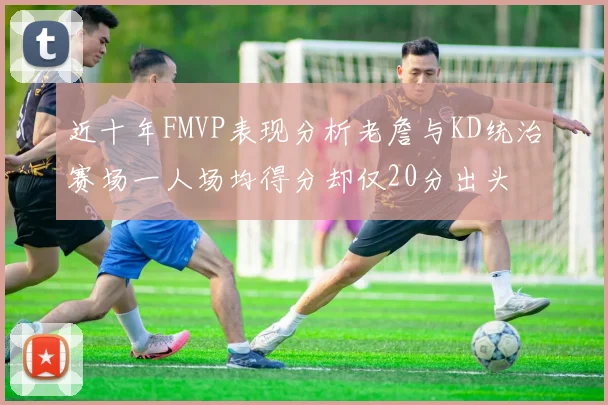 近十年FMVP表现分析老詹与KD统治赛场一人场均得分却仅20分出头