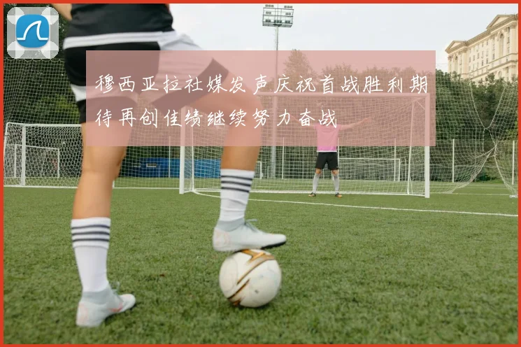 穆西亚拉社媒发声庆祝首战胜利期待再创佳绩继续努力奋战