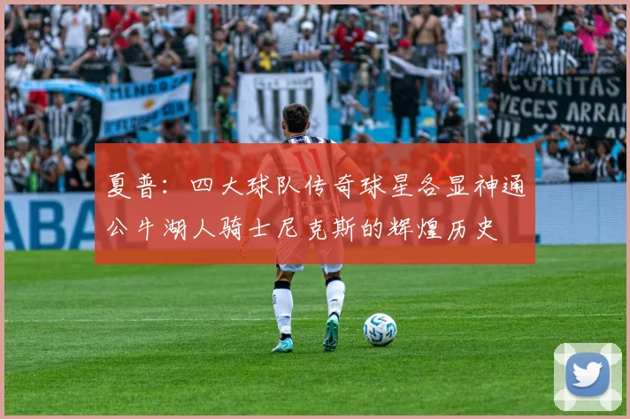 夏普：四大球队传奇球星各显神通公牛湖人骑士尼克斯的辉煌历史